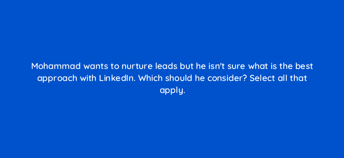 mohammad wants to nurture leads but he isnt sure what is the best approach with linkedin which should he consider select all that apply 163303