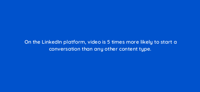 on the linkedin platform video is 5 times more likely to start a conversation than any other content type 163096