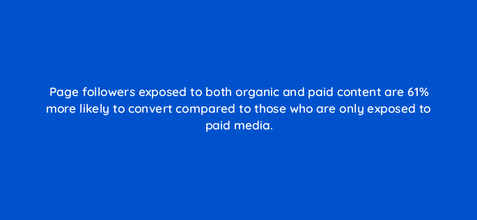 page followers exposed to both organic and paid content are 61 more likely to convert compared to those who are only exposed to paid media 163116