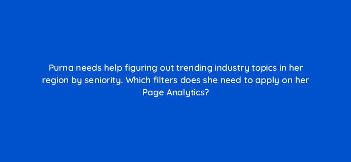 purna needs help figuring out trending industry topics in her region by seniority which filters does she need to apply on her page analytics 163097