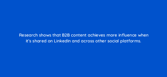 research shows that b2b content achieves more influence when its shared on linkedin and across other social platforms 163107
