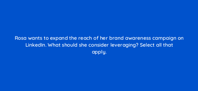 rosa wants to expand the reach of her brand awareness campaign on linkedin what should she consider leveraging select all that apply 163264