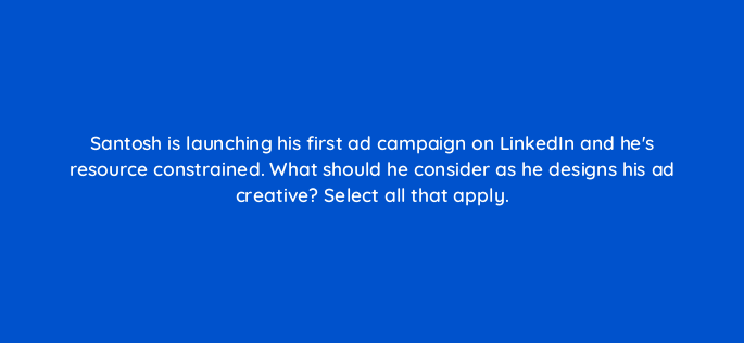 santosh is launching his first ad campaign on linkedin and hes resource constrained what should he consider as he designs his ad creative select all that apply 163153