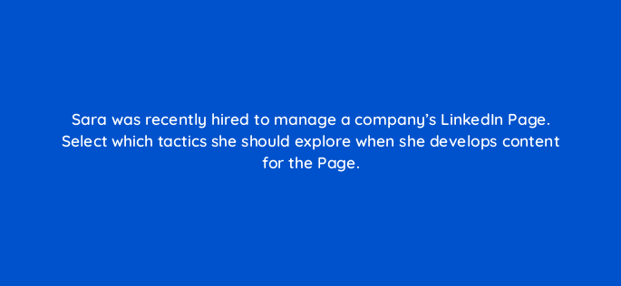 sara was recently hired to manage a companys linkedin page select which tactics she should explore when she develops content for the page 163085