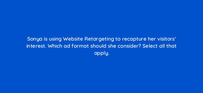 sonya is using website retargeting to recapture her visitors interest which ad format should she consider select all that apply 163219