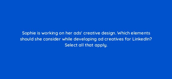 sophie is working on her ads creative design which elements should she consider while developing ad creatives for linkedin select all that apply 163147