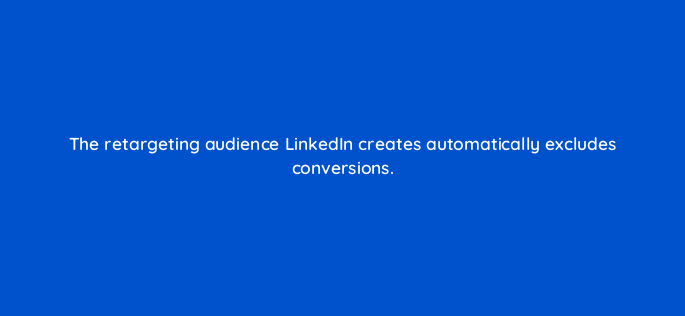 the retargeting audience linkedin creates automatically excludes conversions 163312
