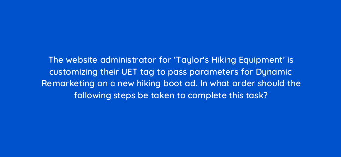the website administrator for taylors hiking equipment is customizing their uet tag to pass parameters for dynamic remarketing on a new hiking boot ad in what order should the foll 164357