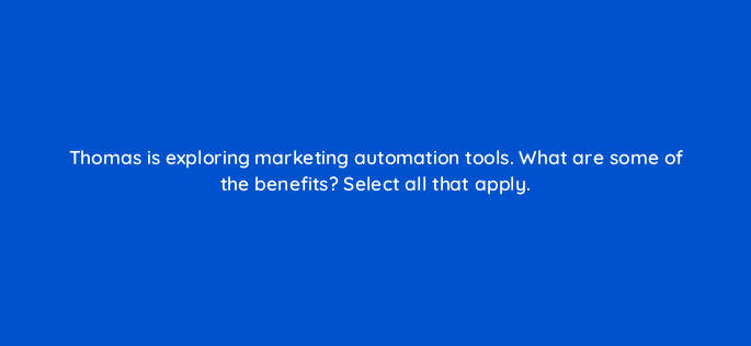 thomas is exploring marketing automation tools what are some of the benefits select all that apply 163315