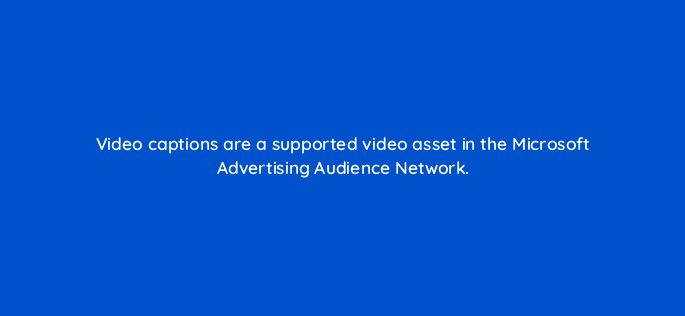 video captions are a supported video asset in the microsoft advertising audience network 164337