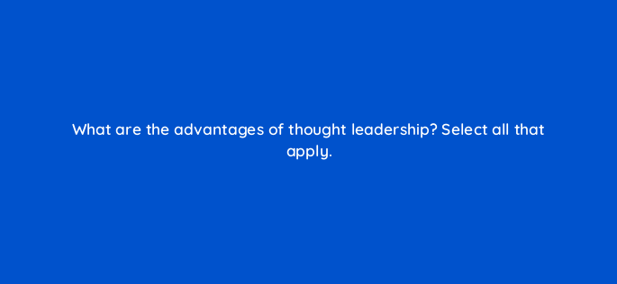 what are the advantages of thought leadership select all that apply 163278