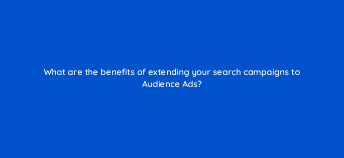 what are the benefits of extending your search campaigns to audience ads 164308