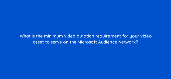 what is the minimum video duration requirement for your video asset to serve on the microsoft audience network 164323