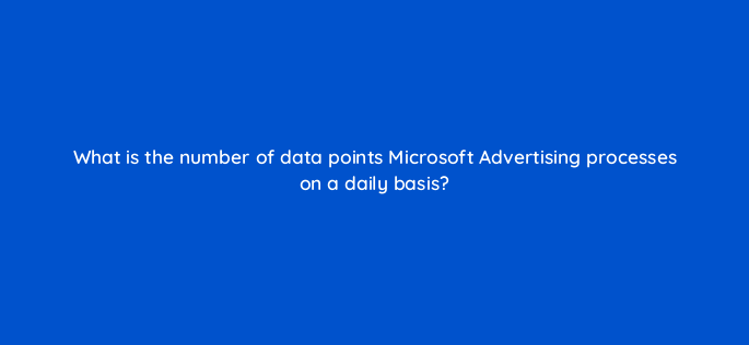 what is the number of data points microsoft advertising processes on a daily basis 164301
