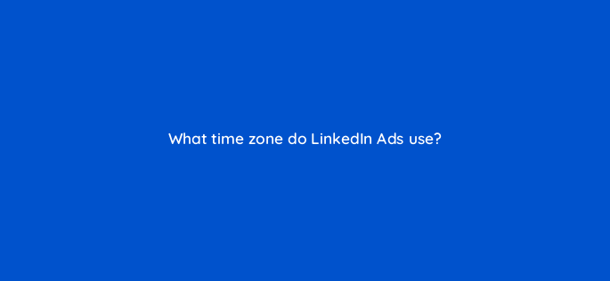 what time zone do linkedin ads use 163160