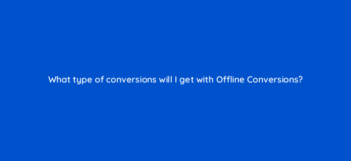 what type of conversions will i get with offline conversions 163304