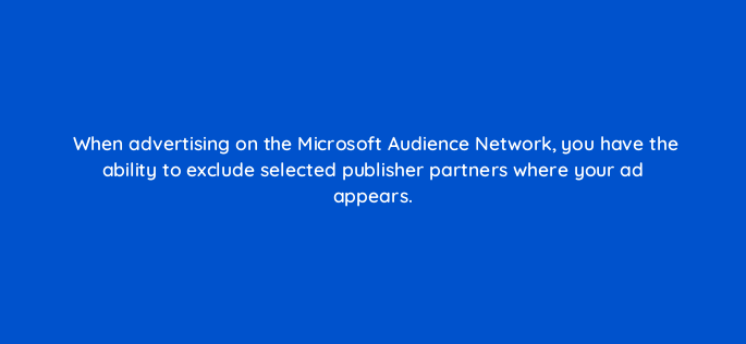 when advertising on the microsoft audience network you have the ability to exclude selected publisher partners where your ad appears 164311