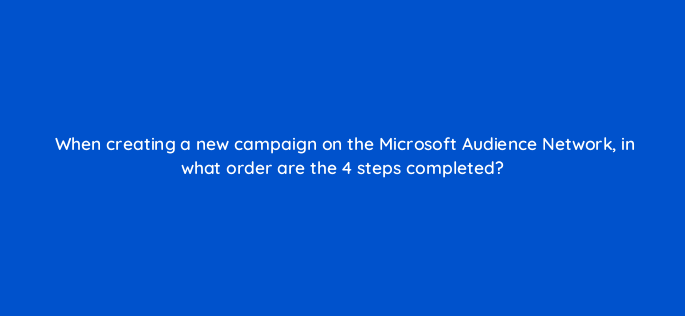 when creating a new campaign on the microsoft audience network in what order are the 4 steps completed 164325