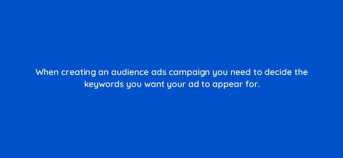 when creating an audience ads campaign you need to decide the keywords you want your ad to appear for 164290