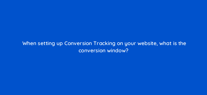 when setting up conversion tracking on your website what is the conversion window 163261