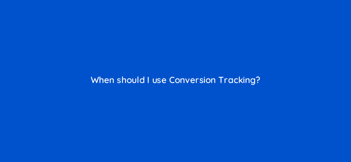 when should i use conversion tracking 163296