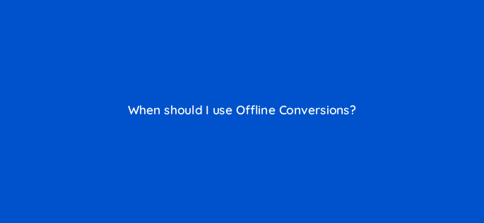 when should i use offline conversions 163243