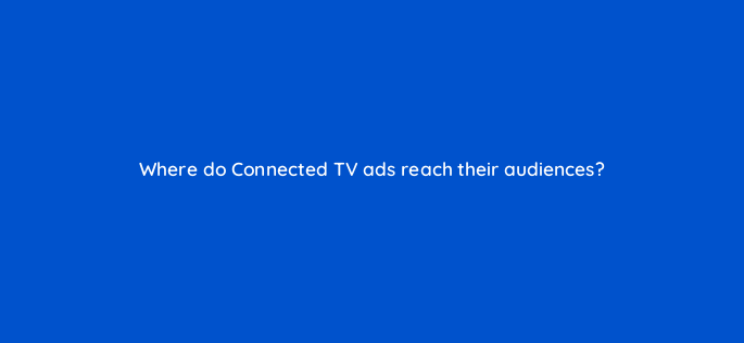 where do connected tv ads reach their audiences 164355