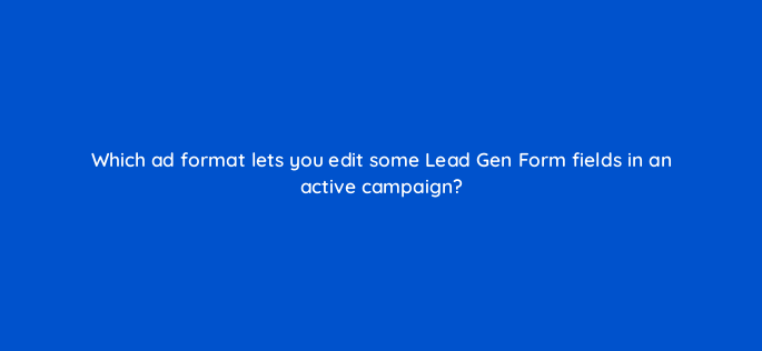 which ad format lets you edit some lead gen form fields in an active campaign 163317