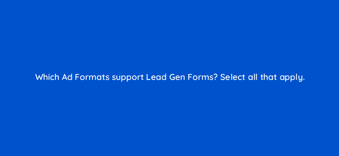which ad formats support lead gen forms select all that apply 163310