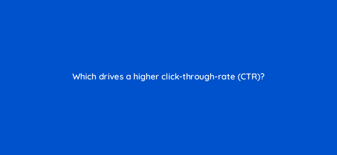 which drives a higher click through rate ctr 163088