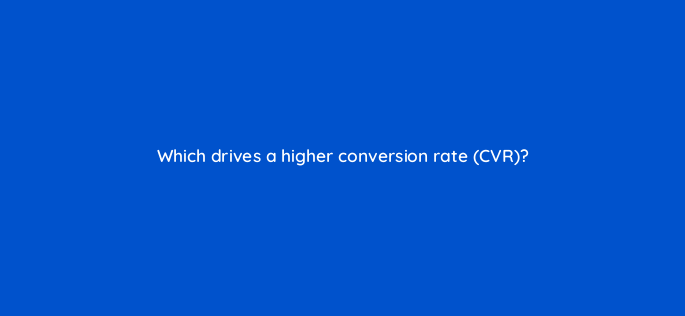 which drives a higher conversion rate cvr 163093