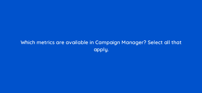 which metrics are available in campaign manager select all that apply 163223