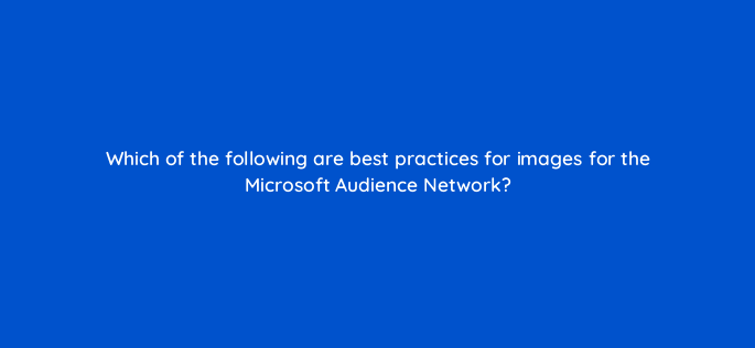 which of the following are best practices for images for the microsoft audience network 164306