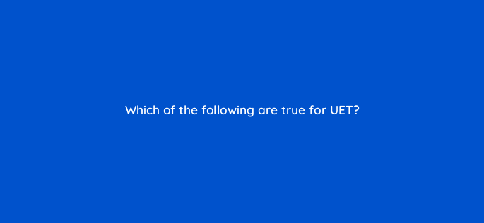 which of the following are true for uet 164318