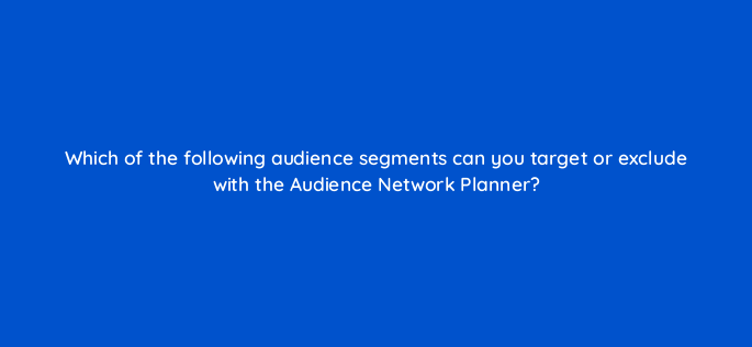 which of the following audience segments can you target or exclude with the audience network planner 164291