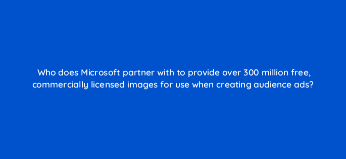 who does microsoft partner with to provide over 300 million free commercially licensed images for use when creating audience ads 164289