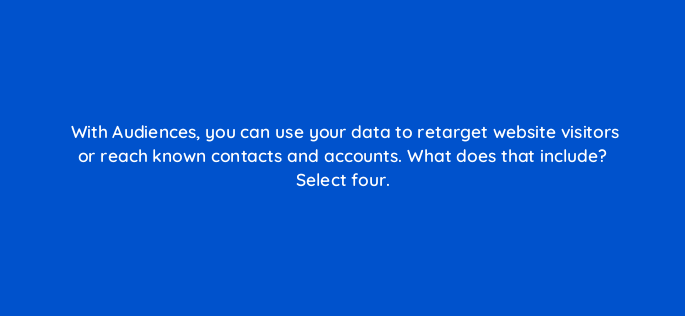 with audiences you can use your data to retarget website visitors or reach known contacts and accounts what does that include select four 163179