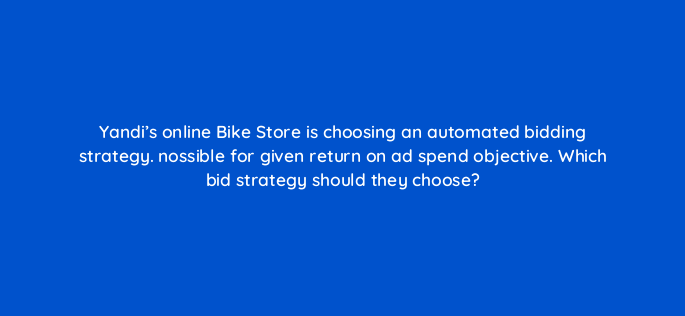 yandis online bike store is choosing an automated bidding strategy nossible for given return on ad spend objective which bid strategy should they choose 164605