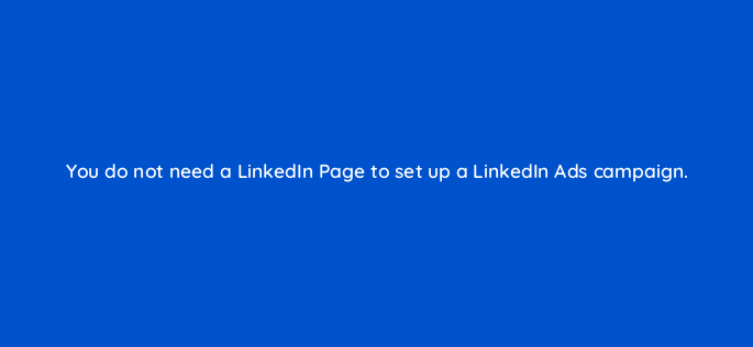 you do not need a linkedin page to set up a linkedin ads campaign 163212