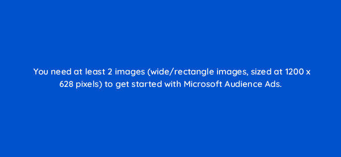 you need at least 2 images wide rectangle images sized at 1200 x 628 pixels to get started with microsoft audience ads 164317