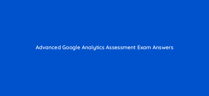 advanced google analytics assessment exam answers 7728