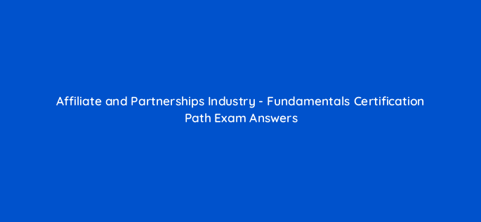 affiliate and partnerships industry fundamentals certification path exam answers 126701