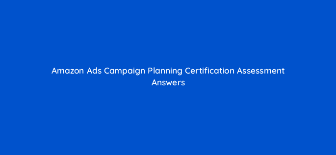 amazon ads campaign planning certification assessment answers 98210 1