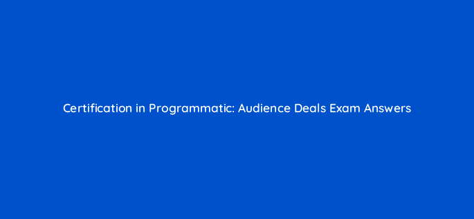 certification in programmatic audience deals exam answers 126705