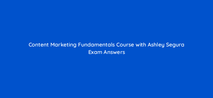 content marketing fundamentals course with ashley segura exam answers 28362