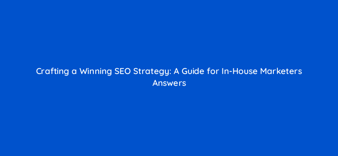 crafting a winning seo strategy a guide for in house marketers answers 157669