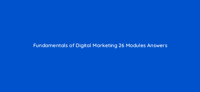 fundamentals of digital marketing 26 modules answers 154126