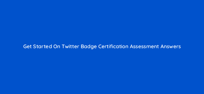 get started on twitter badge certification assessment answers 95733