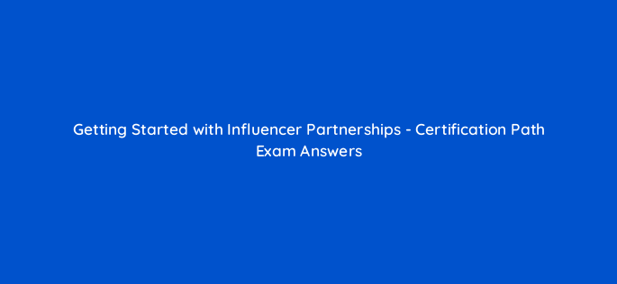 getting started with influencer partnerships certification path exam answers 126703