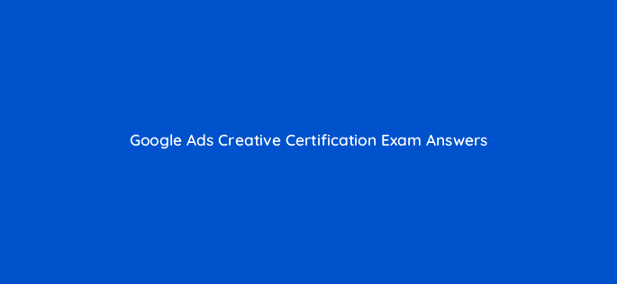 google ads creative certification exam answers 81935